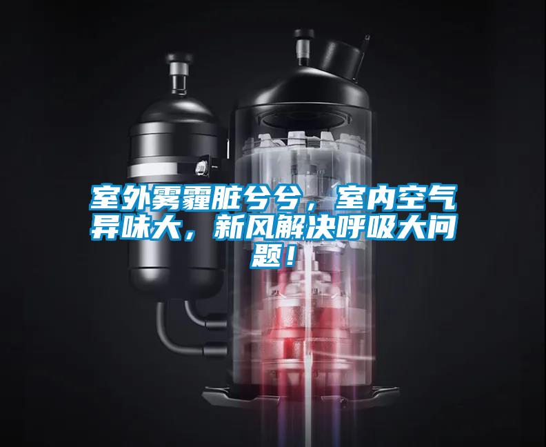 室外霧霾臟兮兮，室內空氣異味大，新風解決呼吸大問題！