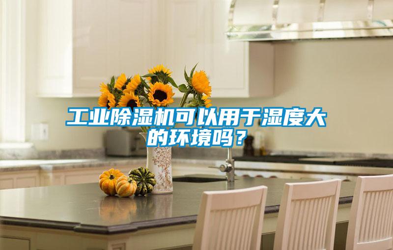 工業除濕機可以用于濕度大的環境嗎？