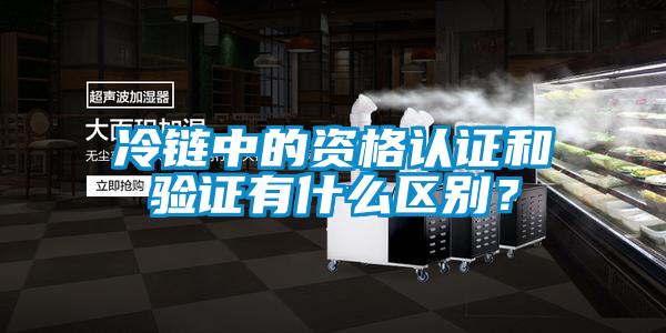 冷鏈中的資格認證和驗證有什么區別？