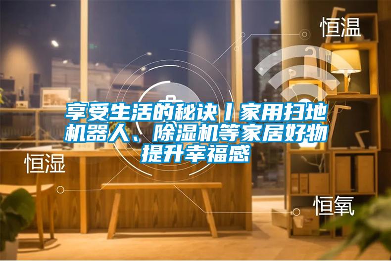 享受生活的秘訣丨家用掃地機器人、除濕機等家居好物提升幸福感