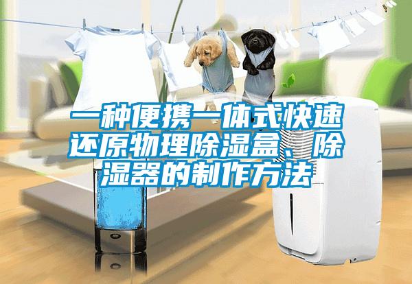 一種便攜一體式快速還原物理除濕盒、除濕器的制作方法