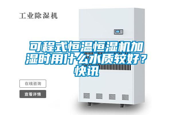 可程式恒溫恒濕機加濕時用什么水質較好？快訊
