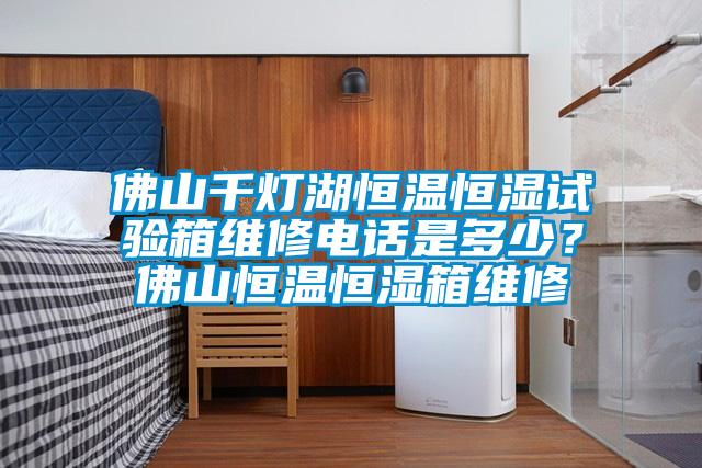 佛山千燈湖恒溫恒濕試驗箱維修電話是多少？佛山恒溫恒濕箱維修