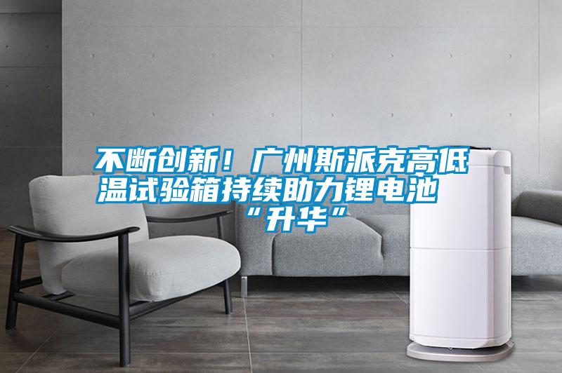 不斷創新！廣州斯派克高低溫試驗箱持續助力鋰電池“升華”