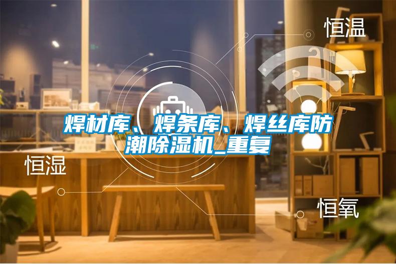 焊材庫、焊條庫、焊絲庫防潮除濕機_重復