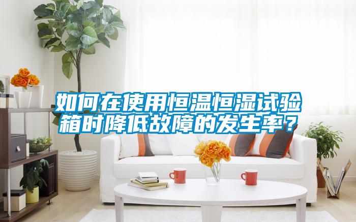 如何在使用恒溫恒濕試驗箱時降低故障的發生率？