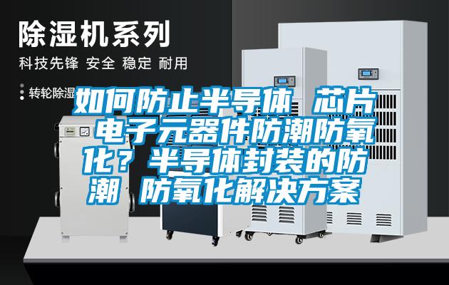 如何防止半導體 芯片 電子元器件防潮防氧化？半導體封裝的防潮 防氧化解決方案