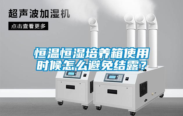 恒溫恒濕培養箱使用時候怎么避免結露？