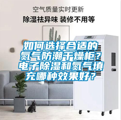 如何選擇合適的氮氣防潮干燥柜？電子除濕和氮氣填充哪種效果好？