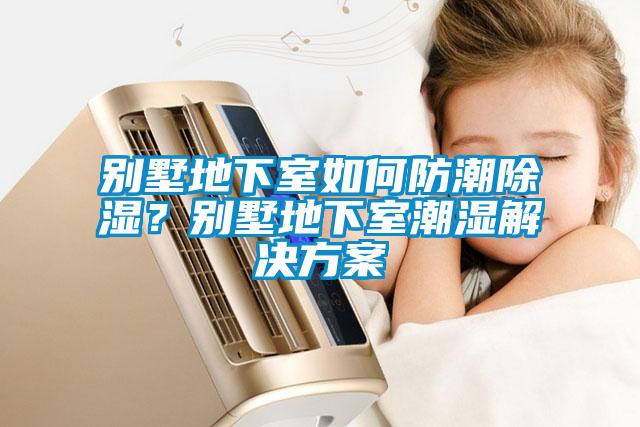 別墅地下室如何防潮除濕？別墅地下室潮濕解決方案