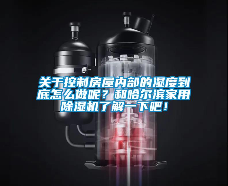 關于控制房屋內部的濕度到底怎么做呢？和哈爾濱家用除濕機了解一下吧！