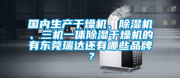 國內生產干燥機、除濕機、三機一體除濕干燥機的有東莞瑞達還有哪些品牌？