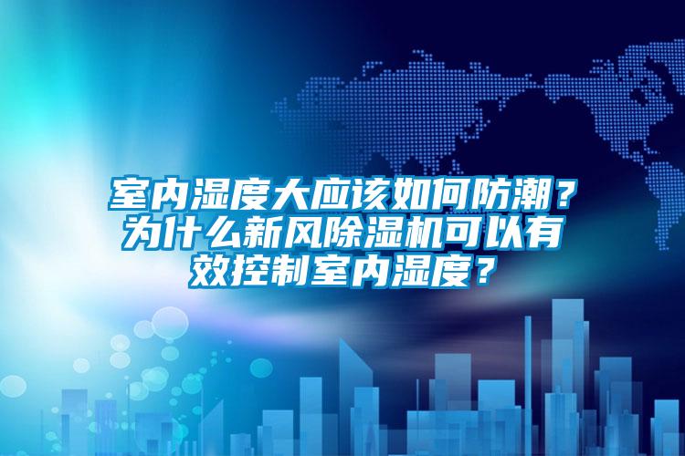 室內濕度大應該如何防潮？為什么新風除濕機可以有效控制室內濕度？