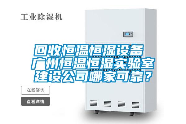 回收恒溫恒濕設備 廣州恒溫恒濕實驗室建設公司哪家可靠？