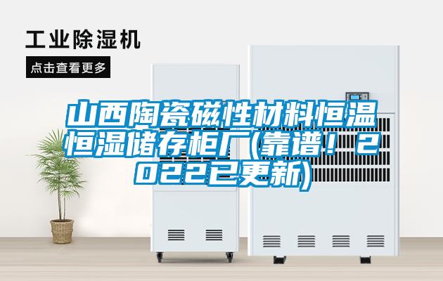 山西陶瓷磁性材料恒溫恒濕儲存柜廠(靠譜！2022已更新)