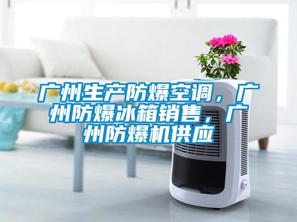 廣州生產防爆空調，廣州防爆冰箱銷售，廣州防爆機供應