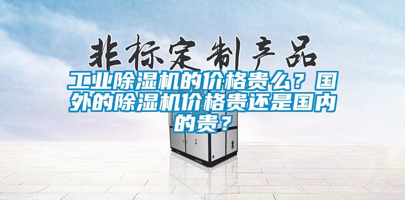 工業除濕機的價格貴么？國外的除濕機價格貴還是國內的貴？