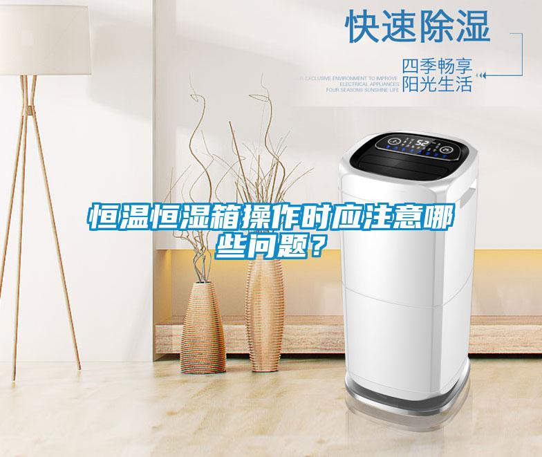 恒溫恒濕箱操作時應注意哪些問題？
