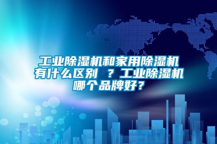 工業除濕機和家用除濕機有什么區別 ？工業除濕機哪個品牌好？