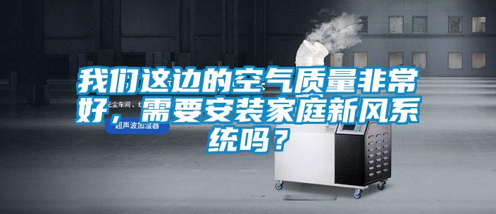 我們這邊的空氣質量非常好，需要安裝家庭新風系統嗎？