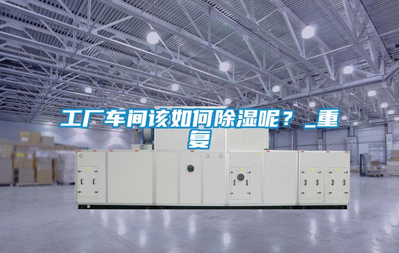 工廠車間該如何除濕呢？_重復