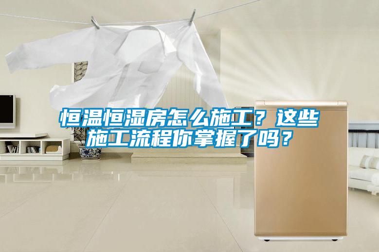 恒溫恒濕房怎么施工？這些施工流程你掌握了嗎？