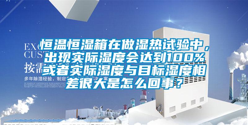 恒溫恒濕箱在做濕熱試驗中，出現實際濕度會達到100%或者實際濕度與目標濕度相差很大是怎么回事？