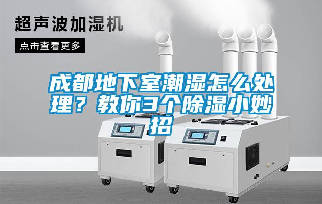 成都地下室潮濕怎么處理？教你3個除濕小妙招