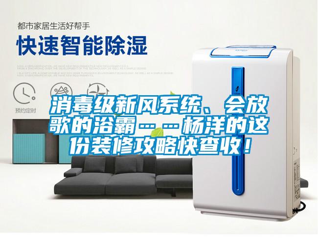 消毒級新風系統、會放歌的浴霸……楊洋的這份裝修攻略快查收！