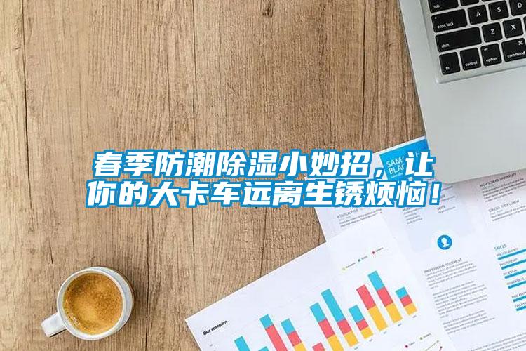 春季防潮除濕小妙招，讓你的大卡車遠離生銹煩惱！