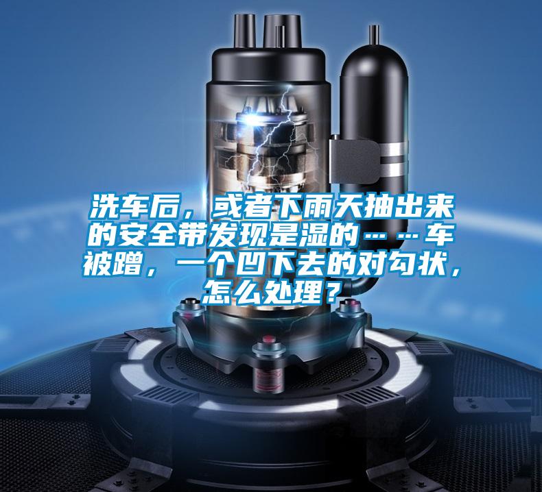 洗車后，或者下雨天抽出來的安全帶發現是濕的……車被蹭，一個凹下去的對勾狀，怎么處理？