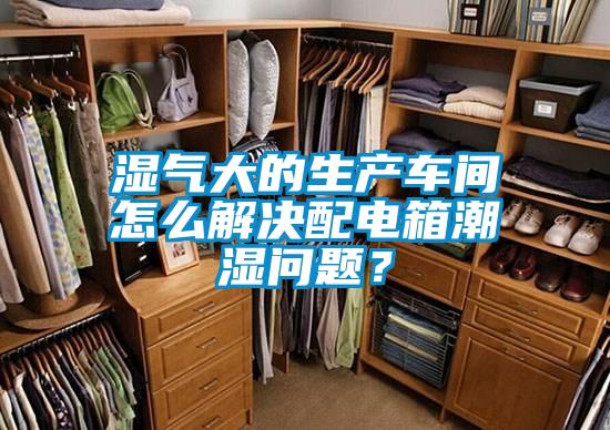 濕氣大的生產車間怎么解決配電箱潮濕問題？