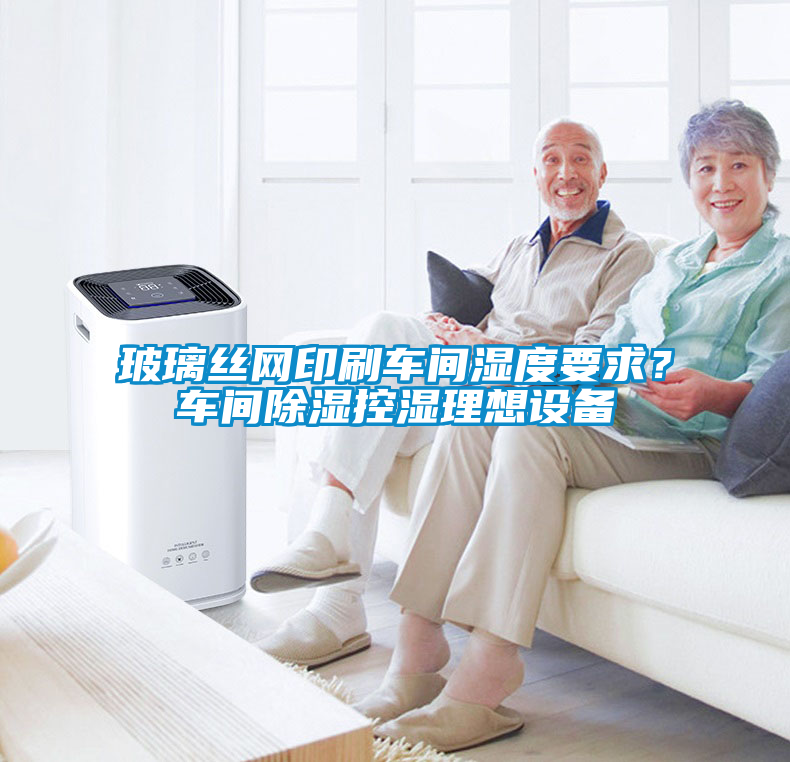 玻璃絲網印刷車間濕度要求？車間除濕控濕理想設備