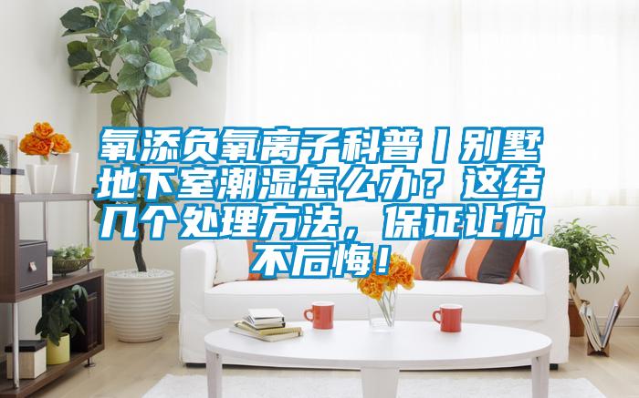 氧添負氧離子科普丨別墅地下室潮濕怎么辦？這結幾個處理方法，保證讓你不后悔！