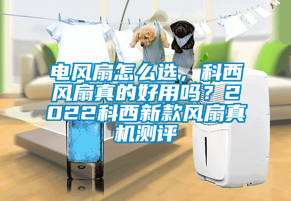 電風扇怎么選，科西風扇真的好用嗎？2022科西新款風扇真機測評