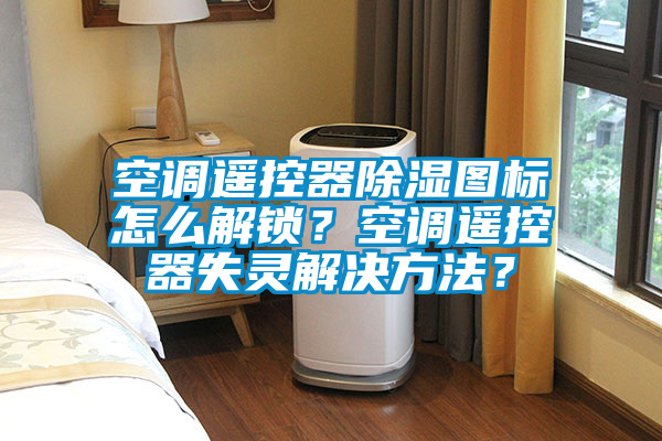 空調遙控器除濕圖標怎么解鎖？空調遙控器失靈解決方法？