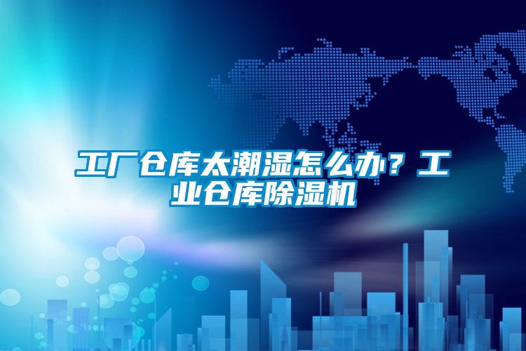 工廠倉庫太潮濕怎么辦？工業倉庫除濕機
