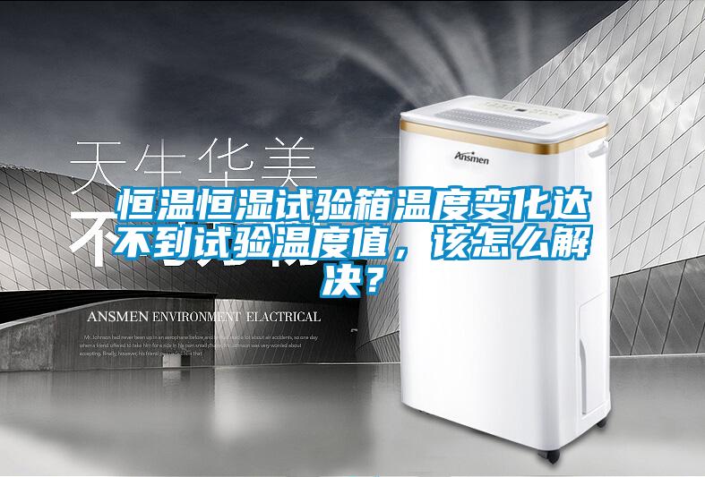 恒溫恒濕試驗箱溫度變化達不到試驗溫度值，該怎么解決？