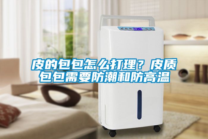 皮的包包怎么打理？皮質包包需要防潮和防高溫