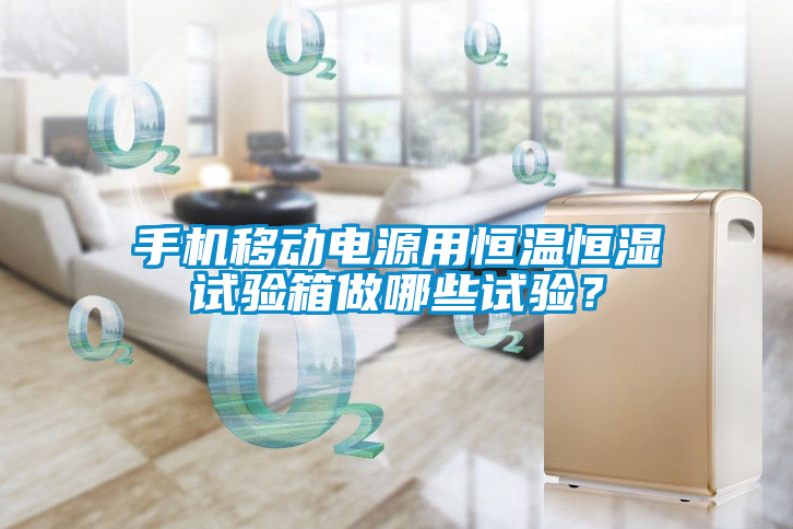手機移動電源用恒溫恒濕試驗箱做哪些試驗？