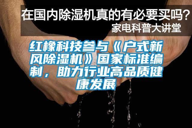 紅橡科技參與《戶式新風除濕機》國家標準編制，助力行業高品質健康發展