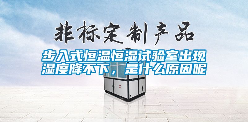 步入式恒溫恒濕試驗室出現濕度降不下，是什么原因呢