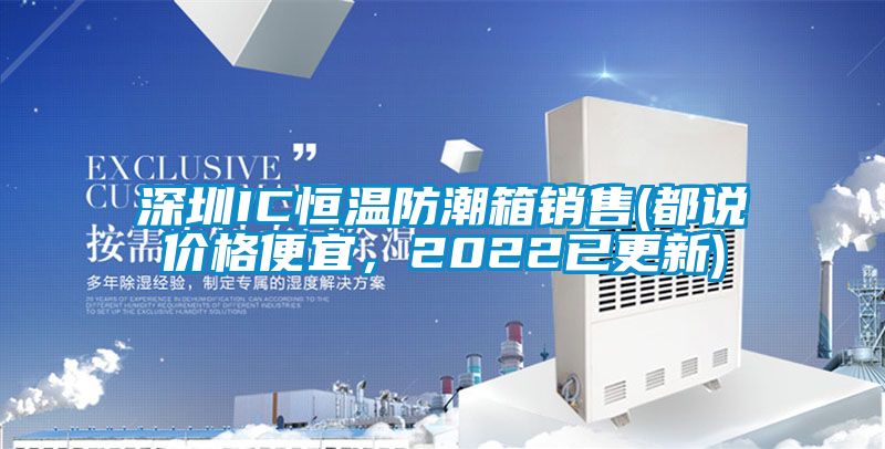 深圳IC恒溫防潮箱銷售(都說價格便宜，2022已更新)
