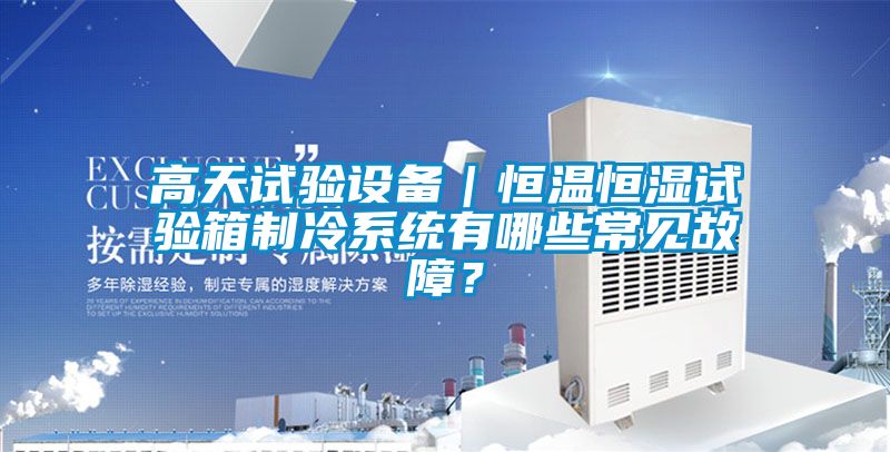 高天試驗設備｜恒溫恒濕試驗箱制冷系統有哪些常見故障？