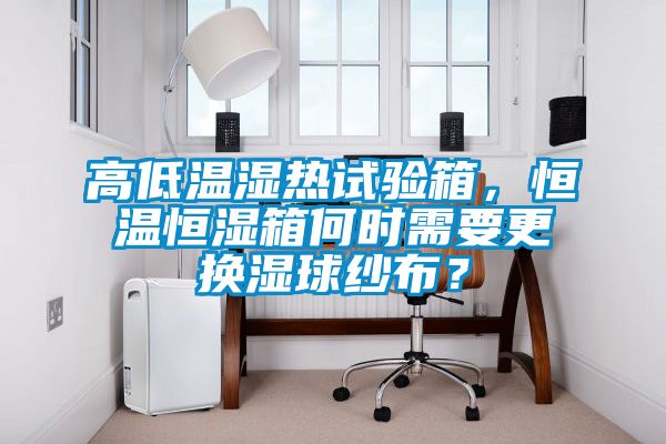 高低溫濕熱試驗箱，恒溫恒濕箱何時需要更換濕球紗布？