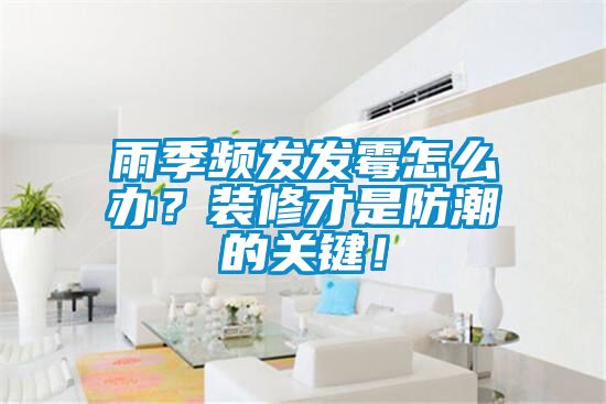 雨季頻發發霉怎么辦？裝修才是防潮的關鍵！
