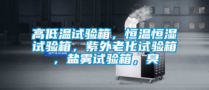 高低溫試驗箱，恒溫恒濕試驗箱，紫外老化試驗箱，鹽霧試驗箱，臭