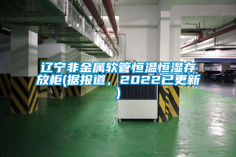 遼寧非金屬軟管恒溫恒濕存放柜(據報道，2022已更新)
