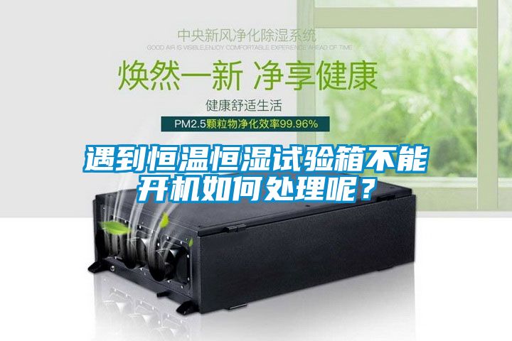 遇到恒溫恒濕試驗箱不能開機如何處理呢？