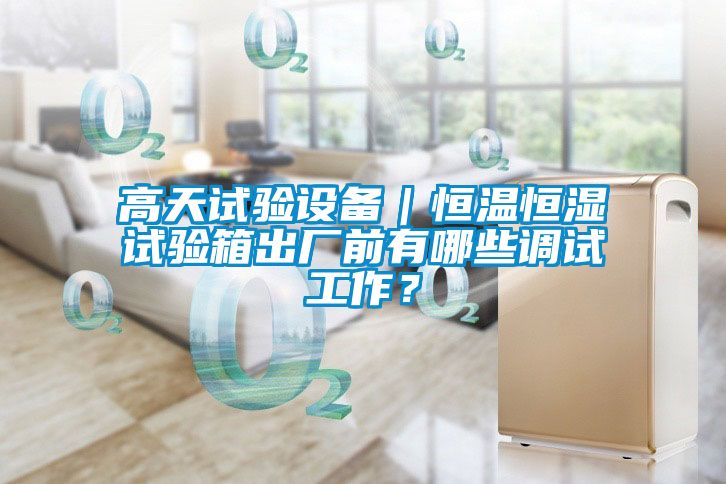 高天試驗設備｜恒溫恒濕試驗箱出廠前有哪些調試工作？